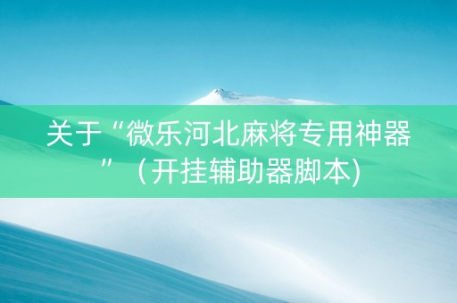 关于“微乐河北麻将专用神器”（开挂辅助器脚本)