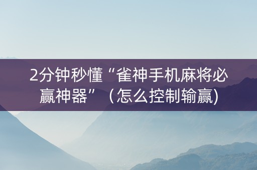 2分钟秒懂“雀神手机麻将必赢神器”（怎么控制输赢)