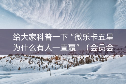 给大家科普一下“微乐卡五星为什么有人一直赢”（会员会提高胜率吗)