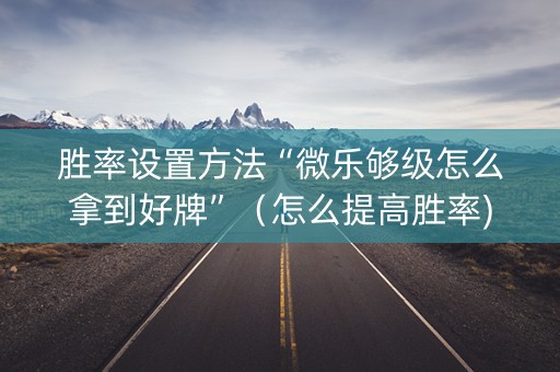 胜率设置方法“微乐够级怎么拿到好牌”（怎么提高胜率)
