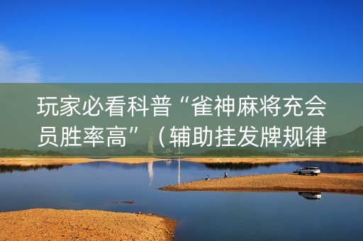 玩家必看科普“雀神麻将充会员胜率高”（辅助挂发牌规律)