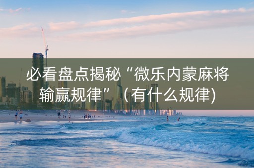 必看盘点揭秘“微乐内蒙麻将输赢规律”（有什么规律)