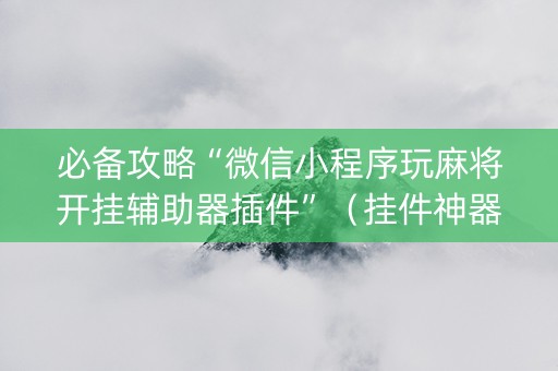 必备攻略“微信小程序玩麻将开挂辅助器插件”（挂件神器)