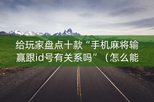 给玩家盘点十款“手机麻将输赢跟id号有关系吗”（怎么能让牌好一点)