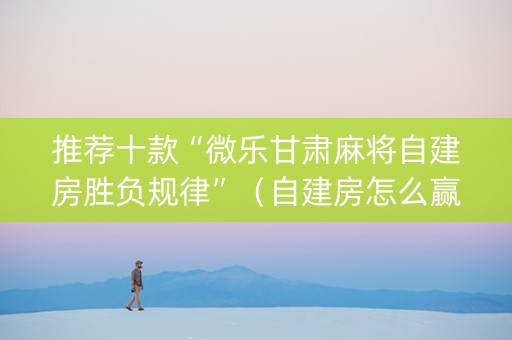 推荐十款“微乐甘肃麻将自建房胜负规律”（自建房怎么赢)
