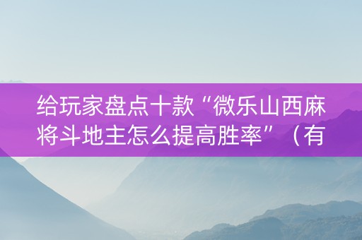 给玩家盘点十款“微乐山西麻将斗地主怎么提高胜率”（有没有猫腻)