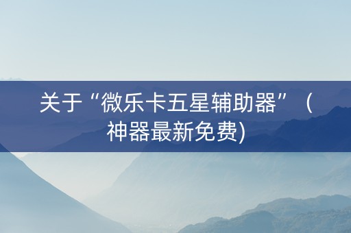 关于“微乐卡五星辅助器”（神器最新免费)