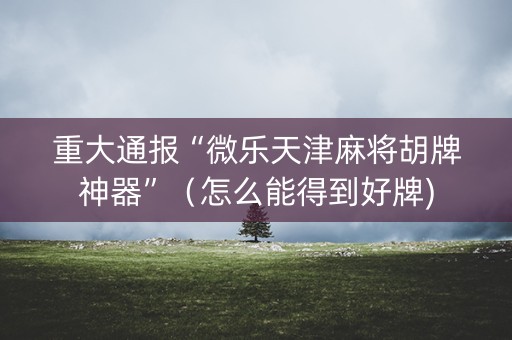 重大通报“微乐天津麻将胡牌神器”（怎么能得到好牌)