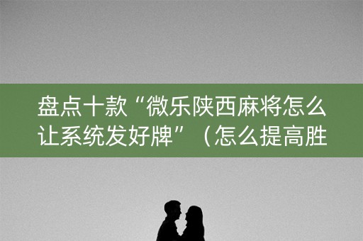 盘点十款“微乐陕西麻将怎么让系统发好牌”（怎么提高胜率)