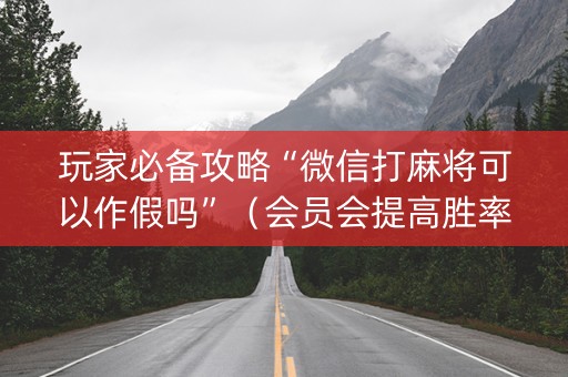 玩家必备攻略“微信打麻将可以作假吗”（会员会提高胜率吗)
