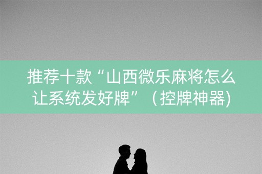 推荐十款“山西微乐麻将怎么让系统发好牌”（控牌神器)