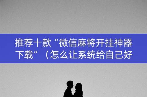 推荐十款“微信麻将开挂神器下载”（怎么让系统给自己好牌)