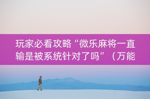 玩家必看攻略“微乐麻将一直输是被系统针对了吗”（万能开挂神器)