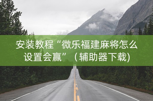 安装教程“微乐福建麻将怎么设置会赢”（辅助器下载)