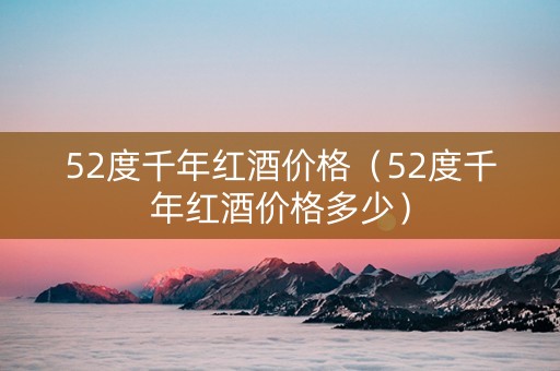 52度千年红酒价格（52度千年红酒价格多少）