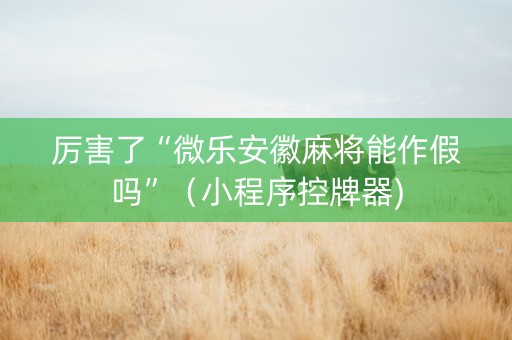 厉害了“微乐安徽麻将能作假吗”（小程序控牌器)