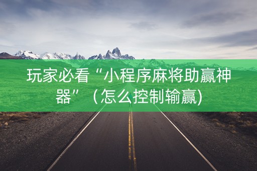 玩家必看“小程序麻将助赢神器”（怎么控制输赢)