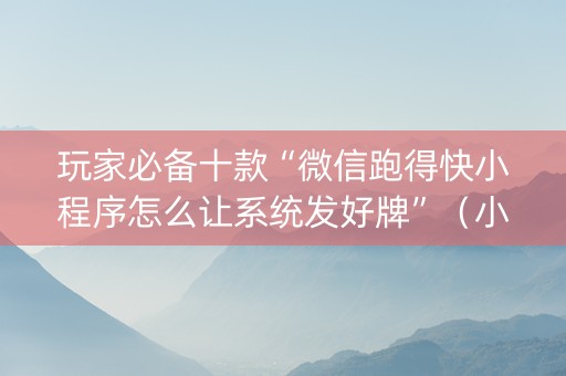 玩家必备十款“微信跑得快小程序怎么让系统发好牌”（小程序怎么才会赢)
