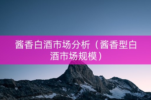 酱香白酒市场分析（酱香型白酒市场规模）