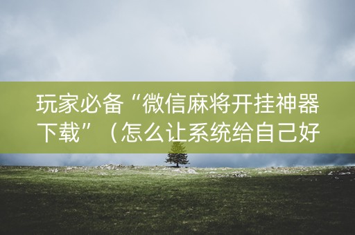 玩家必备“微信麻将开挂神器下载”（怎么让系统给自己好牌)