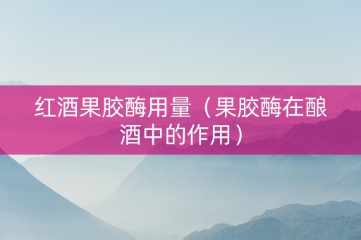 红酒果胶酶用量（果胶酶在酿酒中的作用）