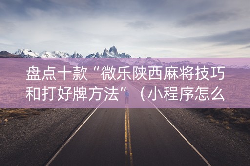 盘点十款“微乐陕西麻将技巧和打好牌方法”（小程序怎么才会赢)