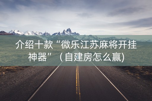 介绍十款“微乐江苏麻将开挂神器”（自建房怎么赢)
