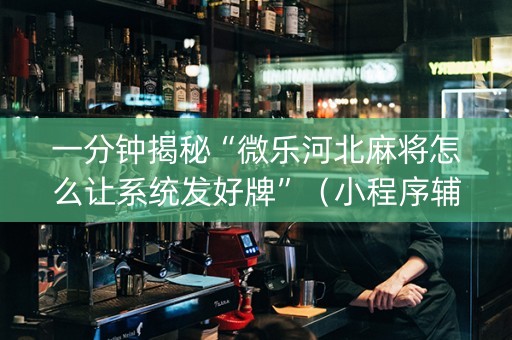 一分钟揭秘“微乐河北麻将怎么让系统发好牌”（小程序辅助软件)