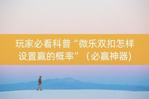 玩家必看科普“微乐双扣怎样设置赢的概率”（必赢神器)