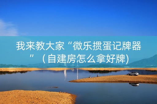 我来教大家“微乐掼蛋记牌器”（自建房怎么拿好牌)