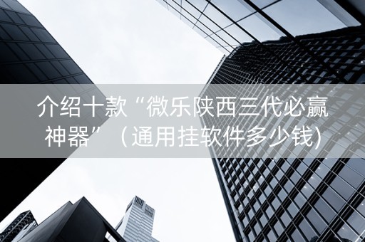 介绍十款“微乐陕西三代必赢神器”（通用挂软件多少钱)