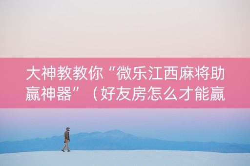 大神教教你“微乐江西麻将助赢神器”（好友房怎么才能赢)