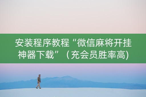 安装程序教程“微信麻将开挂神器下载”（充会员胜率高)