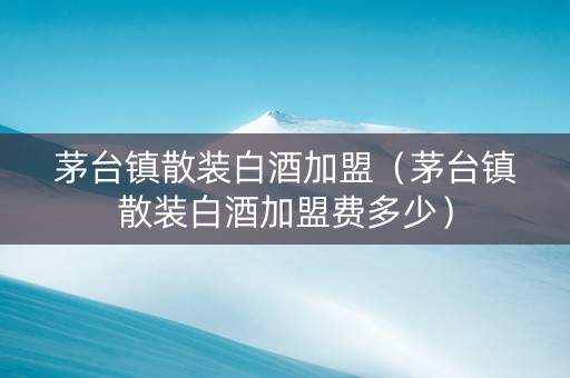 茅台镇散装白酒加盟（茅台镇散装白酒加盟费多少）