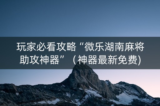 玩家必看攻略“微乐湖南麻将助攻神器”（神器最新免费)