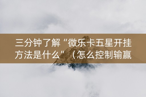 三分钟了解“微乐卡五星开挂方法是什么”（怎么控制输赢)