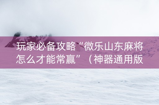 玩家必备攻略“微乐山东麻将怎么才能常赢”（神器通用版)