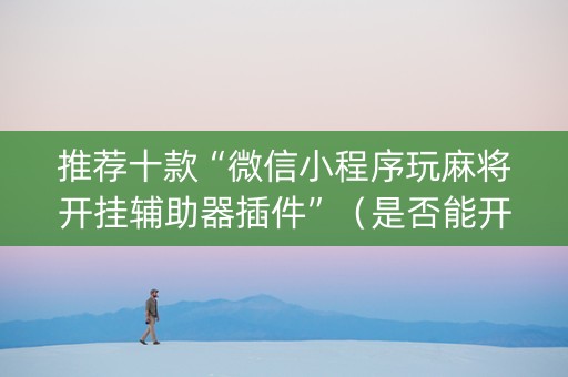 推荐十款“微信小程序玩麻将开挂辅助器插件”（是否能开挂)