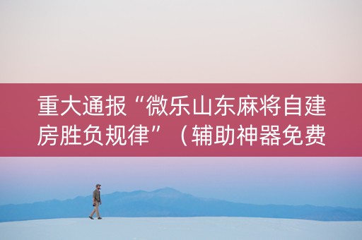 重大通报“微乐山东麻将自建房胜负规律”（辅助神器免费)
