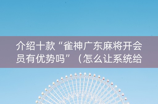 介绍十款“雀神广东麻将开会员有优势吗”（怎么让系统给你发好牌)