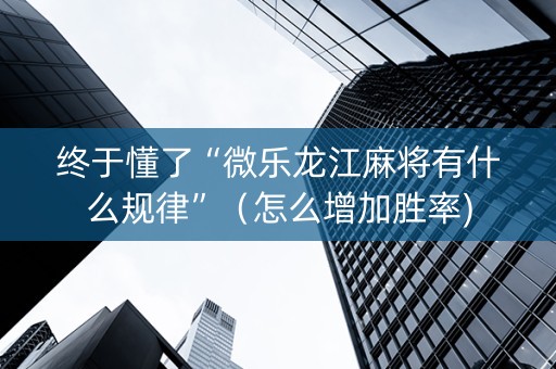 终于懂了“微乐龙江麻将有什么规律”（怎么增加胜率)
