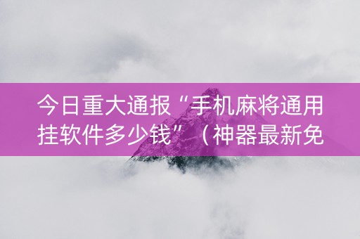 今日重大通报“手机麻将通用挂软件多少钱”（神器最新免费)