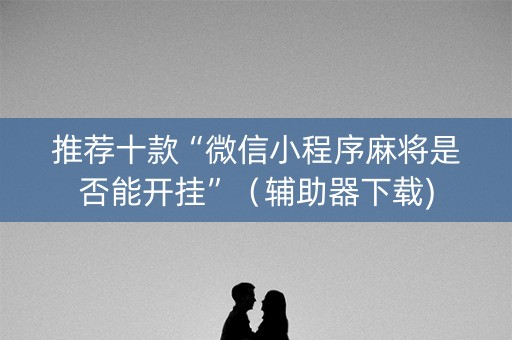 推荐十款“微信小程序麻将是否能开挂”（辅助器下载)