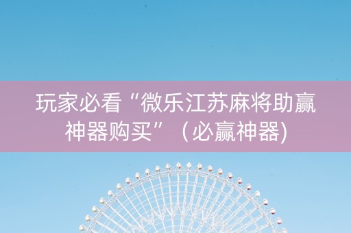 玩家必看“微乐江苏麻将助赢神器购买”（必赢神器)