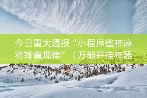 今日重大通报“小程序雀神麻将输赢规律”（万能开挂神器)
