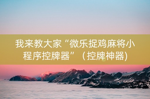 我来教大家“微乐捉鸡麻将小程序控牌器”（控牌神器)