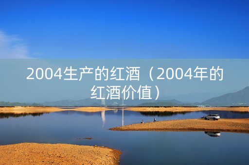 2004生产的红酒（2004年的红酒价值）