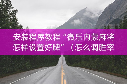 安装程序教程“微乐内蒙麻将怎样设置好牌”（怎么调胜率)