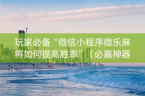 玩家必备“微信小程序微乐麻将如何提高胜率”（必赢神器辅助器)