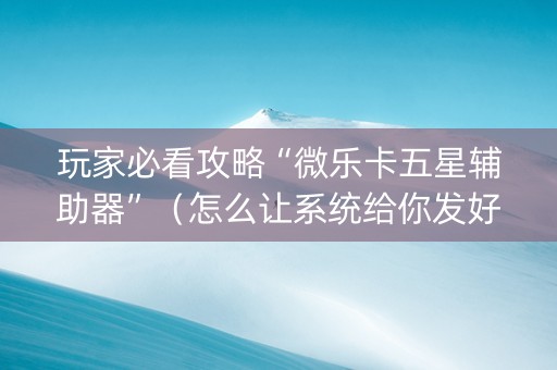 玩家必看攻略“微乐卡五星辅助器”（怎么让系统给你发好牌)